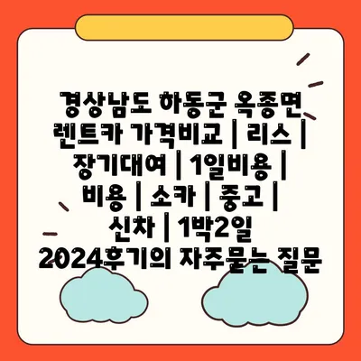 경상남도 하동군 옥종면 렌트카 가격비교 | 리스 | 장기대여 | 1일비용 | 비용 | 소카 | 중고 | 신차 | 1박2일 2024후기