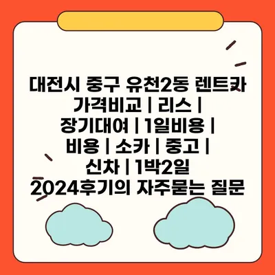 대전시 중구 유천2동 렌트카 가격비교 | 리스 | 장기대여 | 1일비용 | 비용 | 소카 | 중고 | 신차 | 1박2일 2024후기