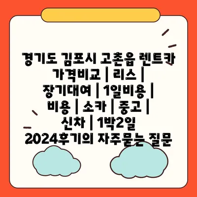 경기도 김포시 고촌읍 렌트카 가격비교 | 리스 | 장기대여 | 1일비용 | 비용 | 소카 | 중고 | 신차 | 1박2일 2024후기