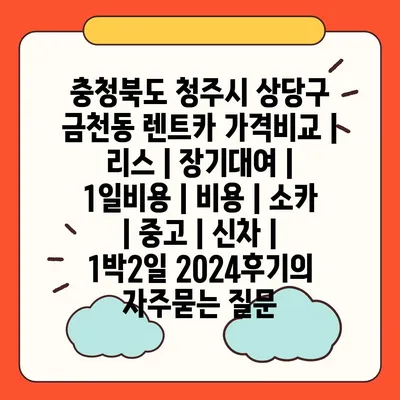 충청북도 청주시 상당구 금천동 렌트카 가격비교 | 리스 | 장기대여 | 1일비용 | 비용 | 소카 | 중고 | 신차 | 1박2일 2024후기