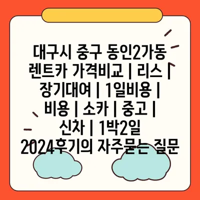 대구시 중구 동인2가동 렌트카 가격비교 | 리스 | 장기대여 | 1일비용 | 비용 | 소카 | 중고 | 신차 | 1박2일 2024후기