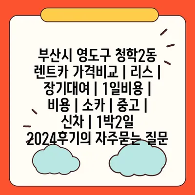 부산시 영도구 청학2동 렌트카 가격비교 | 리스 | 장기대여 | 1일비용 | 비용 | 소카 | 중고 | 신차 | 1박2일 2024후기