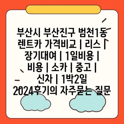 부산시 부산진구 범천1동 렌트카 가격비교 | 리스 | 장기대여 | 1일비용 | 비용 | 소카 | 중고 | 신차 | 1박2일 2024후기