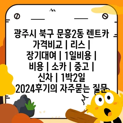 광주시 북구 문흥2동 렌트카 가격비교 | 리스 | 장기대여 | 1일비용 | 비용 | 소카 | 중고 | 신차 | 1박2일 2024후기