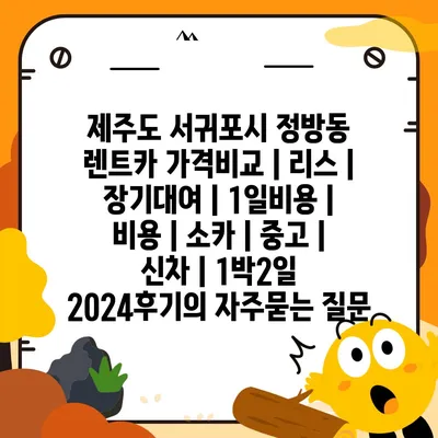 제주도 서귀포시 정방동 렌트카 가격비교 | 리스 | 장기대여 | 1일비용 | 비용 | 소카 | 중고 | 신차 | 1박2일 2024후기