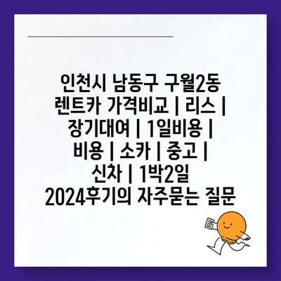 인천시 남동구 구월2동 렌트카 가격비교 | 리스 | 장기대여 | 1일비용 | 비용 | 소카 | 중고 | 신차 | 1박2일 2024후기