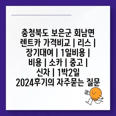 충청북도 보은군 회남면 렌트카 가격비교 | 리스 | 장기대여 | 1일비용 | 비용 | 소카 | 중고 | 신차 | 1박2일 2024후기