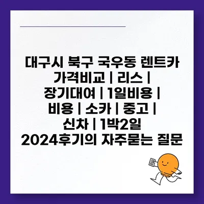 대구시 북구 국우동 렌트카 가격비교 | 리스 | 장기대여 | 1일비용 | 비용 | 소카 | 중고 | 신차 | 1박2일 2024후기