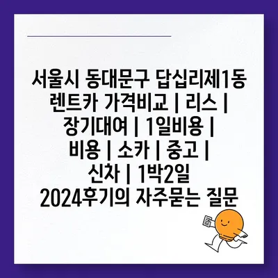 서울시 동대문구 답십리제1동 렌트카 가격비교 | 리스 | 장기대여 | 1일비용 | 비용 | 소카 | 중고 | 신차 | 1박2일 2024후기