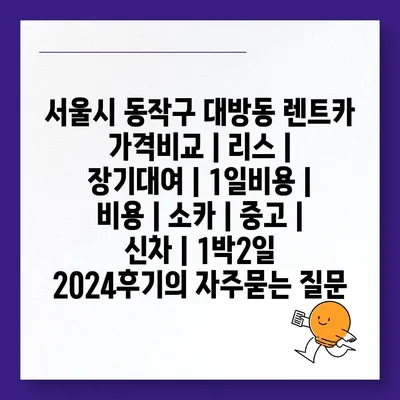 서울시 동작구 대방동 렌트카 가격비교 | 리스 | 장기대여 | 1일비용 | 비용 | 소카 | 중고 | 신차 | 1박2일 2024후기