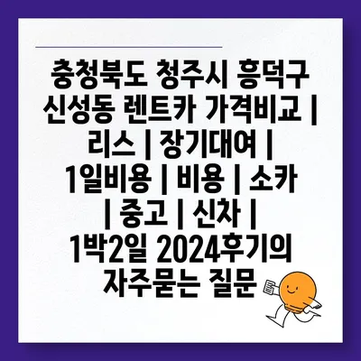 충청북도 청주시 흥덕구 신성동 렌트카 가격비교 | 리스 | 장기대여 | 1일비용 | 비용 | 소카 | 중고 | 신차 | 1박2일 2024후기