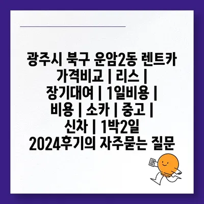 광주시 북구 운암2동 렌트카 가격비교 | 리스 | 장기대여 | 1일비용 | 비용 | 소카 | 중고 | 신차 | 1박2일 2024후기