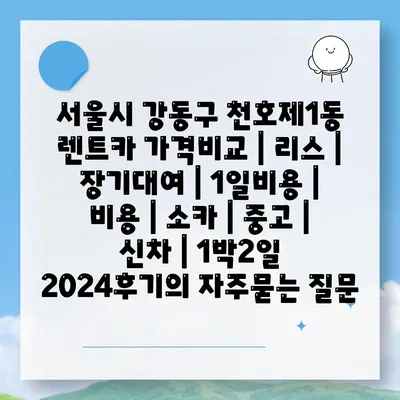 서울시 강동구 천호제1동 렌트카 가격비교 | 리스 | 장기대여 | 1일비용 | 비용 | 소카 | 중고 | 신차 | 1박2일 2024후기