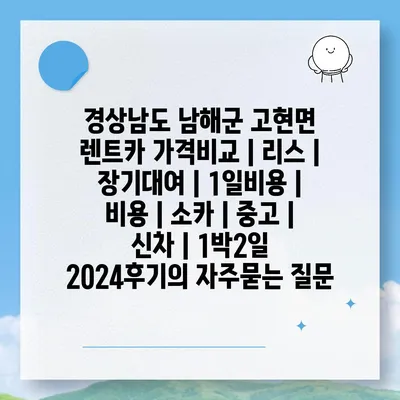 경상남도 남해군 고현면 렌트카 가격비교 | 리스 | 장기대여 | 1일비용 | 비용 | 소카 | 중고 | 신차 | 1박2일 2024후기