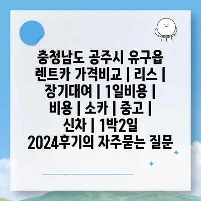 충청남도 공주시 유구읍 렌트카 가격비교 | 리스 | 장기대여 | 1일비용 | 비용 | 소카 | 중고 | 신차 | 1박2일 2024후기