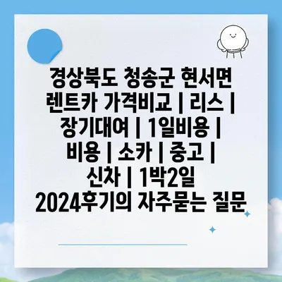 경상북도 청송군 현서면 렌트카 가격비교 | 리스 | 장기대여 | 1일비용 | 비용 | 소카 | 중고 | 신차 | 1박2일 2024후기