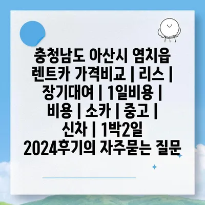 충청남도 아산시 염치읍 렌트카 가격비교 | 리스 | 장기대여 | 1일비용 | 비용 | 소카 | 중고 | 신차 | 1박2일 2024후기