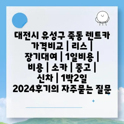 대전시 유성구 죽동 렌트카 가격비교 | 리스 | 장기대여 | 1일비용 | 비용 | 소카 | 중고 | 신차 | 1박2일 2024후기