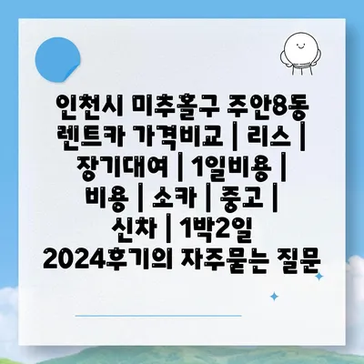 인천시 미추홀구 주안8동 렌트카 가격비교 | 리스 | 장기대여 | 1일비용 | 비용 | 소카 | 중고 | 신차 | 1박2일 2024후기