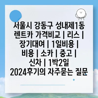 서울시 강동구 성내제1동 렌트카 가격비교 | 리스 | 장기대여 | 1일비용 | 비용 | 소카 | 중고 | 신차 | 1박2일 2024후기