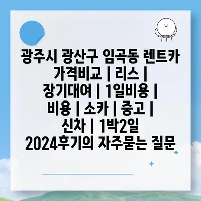 광주시 광산구 임곡동 렌트카 가격비교 | 리스 | 장기대여 | 1일비용 | 비용 | 소카 | 중고 | 신차 | 1박2일 2024후기