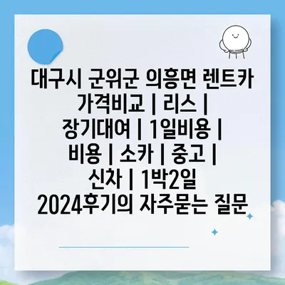 대구시 군위군 의흥면 렌트카 가격비교 | 리스 | 장기대여 | 1일비용 | 비용 | 소카 | 중고 | 신차 | 1박2일 2024후기