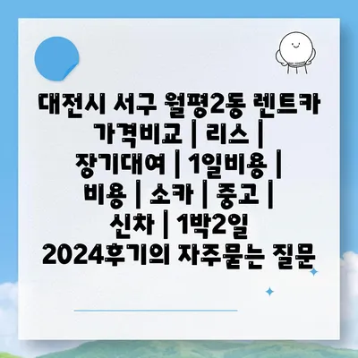 대전시 서구 월평2동 렌트카 가격비교 | 리스 | 장기대여 | 1일비용 | 비용 | 소카 | 중고 | 신차 | 1박2일 2024후기