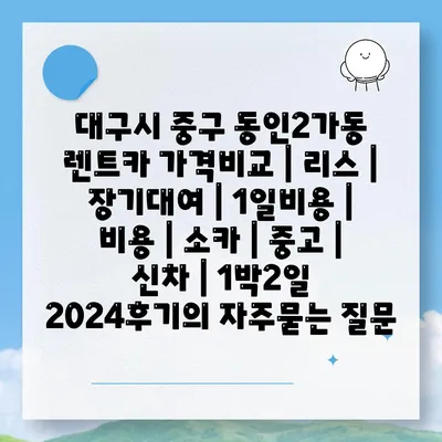 대구시 중구 동인2가동 렌트카 가격비교 | 리스 | 장기대여 | 1일비용 | 비용 | 소카 | 중고 | 신차 | 1박2일 2024후기