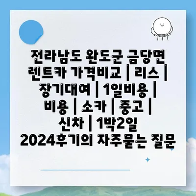 전라남도 완도군 금당면 렌트카 가격비교 | 리스 | 장기대여 | 1일비용 | 비용 | 소카 | 중고 | 신차 | 1박2일 2024후기