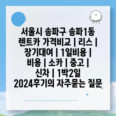 서울시 송파구 송파1동 렌트카 가격비교 | 리스 | 장기대여 | 1일비용 | 비용 | 소카 | 중고 | 신차 | 1박2일 2024후기