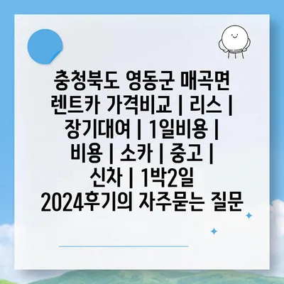 충청북도 영동군 매곡면 렌트카 가격비교 | 리스 | 장기대여 | 1일비용 | 비용 | 소카 | 중고 | 신차 | 1박2일 2024후기