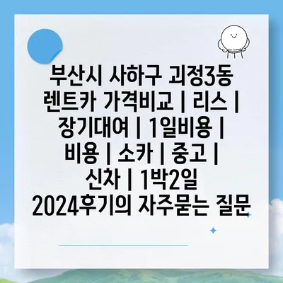 부산시 사하구 괴정3동 렌트카 가격비교 | 리스 | 장기대여 | 1일비용 | 비용 | 소카 | 중고 | 신차 | 1박2일 2024후기