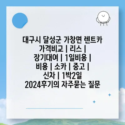 대구시 달성군 가창면 렌트카 가격비교 | 리스 | 장기대여 | 1일비용 | 비용 | 소카 | 중고 | 신차 | 1박2일 2024후기