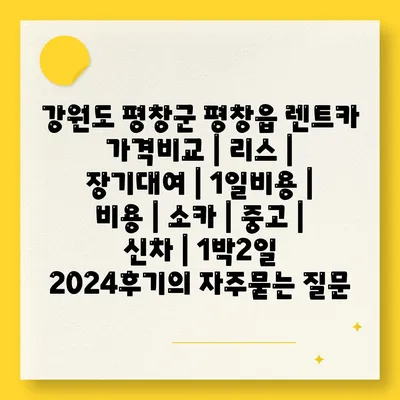 강원도 평창군 평창읍 렌트카 가격비교 | 리스 | 장기대여 | 1일비용 | 비용 | 소카 | 중고 | 신차 | 1박2일 2024후기