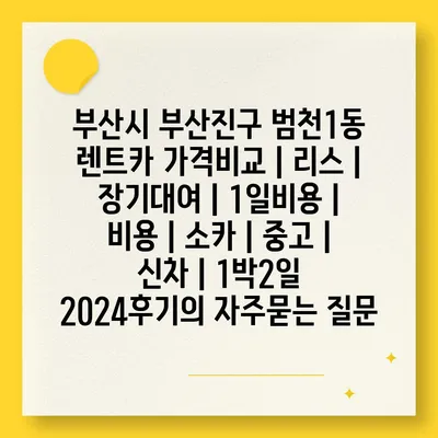 부산시 부산진구 범천1동 렌트카 가격비교 | 리스 | 장기대여 | 1일비용 | 비용 | 소카 | 중고 | 신차 | 1박2일 2024후기