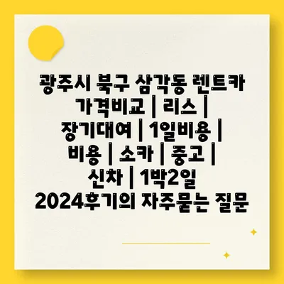 광주시 북구 삼각동 렌트카 가격비교 | 리스 | 장기대여 | 1일비용 | 비용 | 소카 | 중고 | 신차 | 1박2일 2024후기