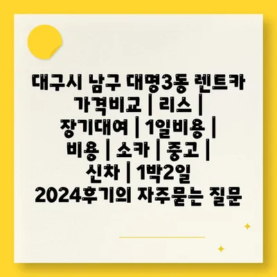 대구시 남구 대명3동 렌트카 가격비교 | 리스 | 장기대여 | 1일비용 | 비용 | 소카 | 중고 | 신차 | 1박2일 2024후기