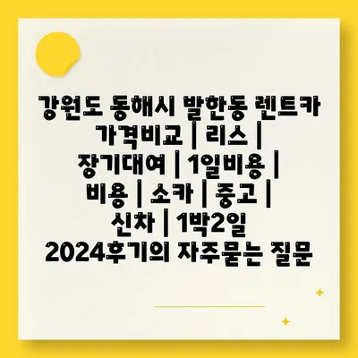 강원도 동해시 발한동 렌트카 가격비교 | 리스 | 장기대여 | 1일비용 | 비용 | 소카 | 중고 | 신차 | 1박2일 2024후기