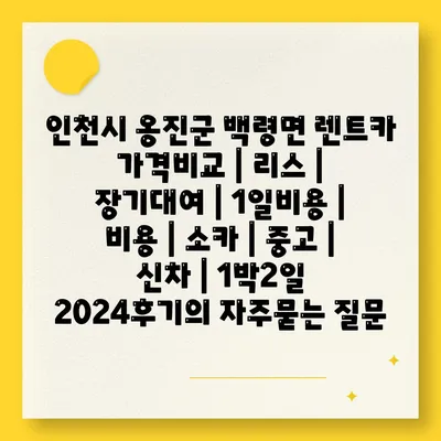 인천시 옹진군 백령면 렌트카 가격비교 | 리스 | 장기대여 | 1일비용 | 비용 | 소카 | 중고 | 신차 | 1박2일 2024후기