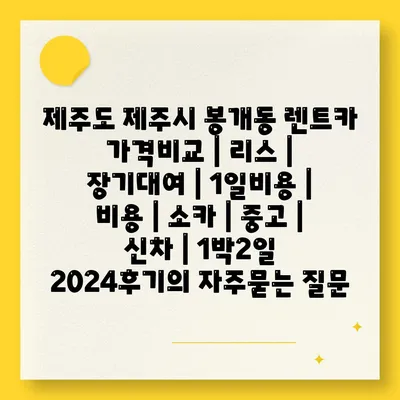 제주도 제주시 봉개동 렌트카 가격비교 | 리스 | 장기대여 | 1일비용 | 비용 | 소카 | 중고 | 신차 | 1박2일 2024후기