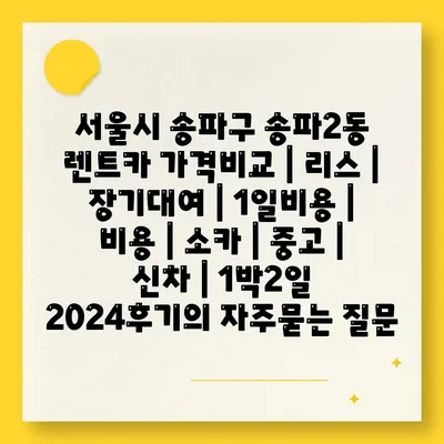 서울시 송파구 송파2동 렌트카 가격비교 | 리스 | 장기대여 | 1일비용 | 비용 | 소카 | 중고 | 신차 | 1박2일 2024후기