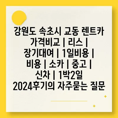 강원도 속초시 교동 렌트카 가격비교 | 리스 | 장기대여 | 1일비용 | 비용 | 소카 | 중고 | 신차 | 1박2일 2024후기