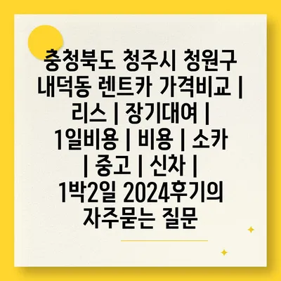 충청북도 청주시 청원구 내덕동 렌트카 가격비교 | 리스 | 장기대여 | 1일비용 | 비용 | 소카 | 중고 | 신차 | 1박2일 2024후기