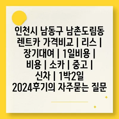 인천시 남동구 남촌도림동 렌트카 가격비교 | 리스 | 장기대여 | 1일비용 | 비용 | 소카 | 중고 | 신차 | 1박2일 2024후기