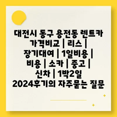 대전시 동구 용전동 렌트카 가격비교 | 리스 | 장기대여 | 1일비용 | 비용 | 소카 | 중고 | 신차 | 1박2일 2024후기