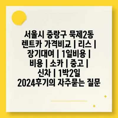 서울시 중랑구 묵제2동 렌트카 가격비교 | 리스 | 장기대여 | 1일비용 | 비용 | 소카 | 중고 | 신차 | 1박2일 2024후기