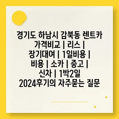 경기도 하남시 감북동 렌트카 가격비교 | 리스 | 장기대여 | 1일비용 | 비용 | 소카 | 중고 | 신차 | 1박2일 2024후기