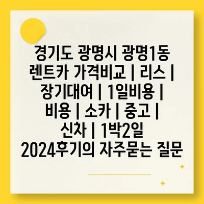 경기도 광명시 광명1동 렌트카 가격비교 | 리스 | 장기대여 | 1일비용 | 비용 | 소카 | 중고 | 신차 | 1박2일 2024후기