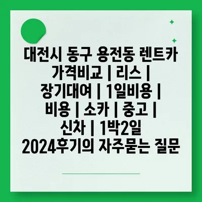 대전시 동구 용전동 렌트카 가격비교 | 리스 | 장기대여 | 1일비용 | 비용 | 소카 | 중고 | 신차 | 1박2일 2024후기