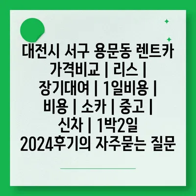 대전시 서구 용문동 렌트카 가격비교 | 리스 | 장기대여 | 1일비용 | 비용 | 소카 | 중고 | 신차 | 1박2일 2024후기